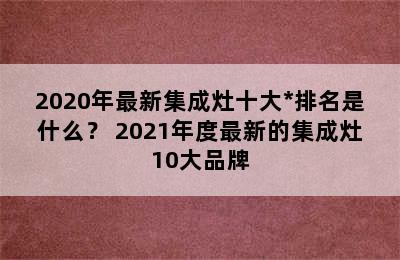 2020年最新集成灶十大*排名是什么？ 2021年度最新的集成灶10大品牌